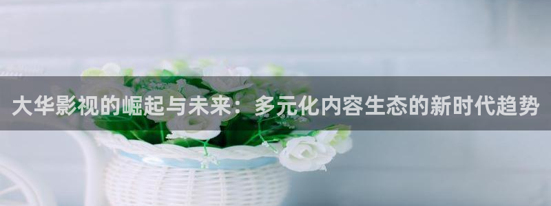 金桔影视下载：大华影视的崛起与未来：多元化内容生态的新时代趋势