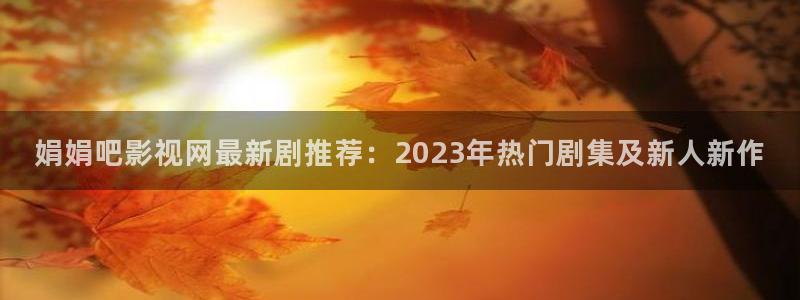 金桔视频app：娟娟吧影视网最新剧推荐：2023年热门剧集及新人新作